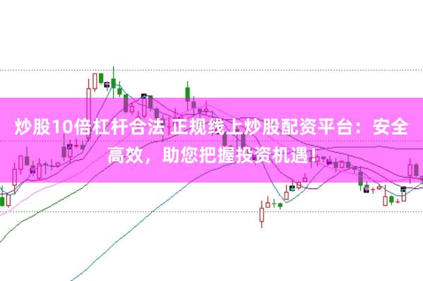 炒股10倍杠杆合法 正规线上炒股配资平台：安全高效，助您把握投资机遇！