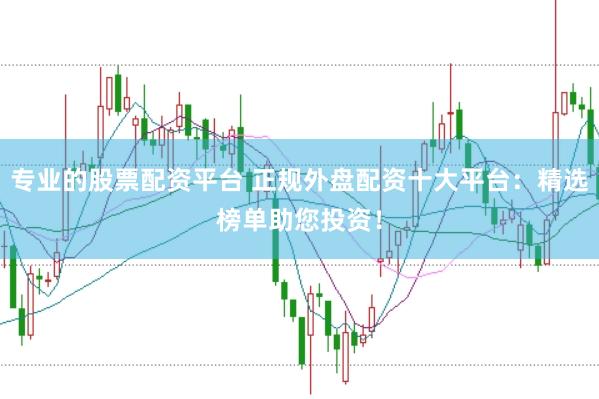 专业的股票配资平台 正规外盘配资十大平台：精选榜单助您投资！